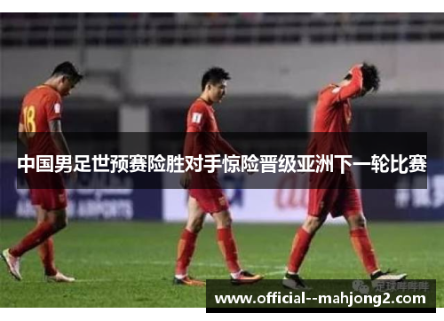 中国男足世预赛险胜对手惊险晋级亚洲下一轮比赛