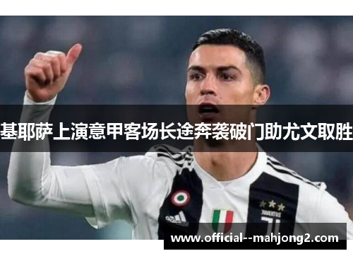 基耶萨上演意甲客场长途奔袭破门助尤文取胜