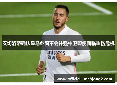 安切洛蒂确认皇马冬窗不会补强中卫即便面临重伤危机