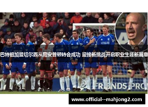 巴特祖加盟切尔西从南安普顿转会成功 迎接新挑战开启职业生涯新篇章 巴特祖加盟切尔西从南安普顿转会成功 迎接新挑战开启职业生涯新篇章