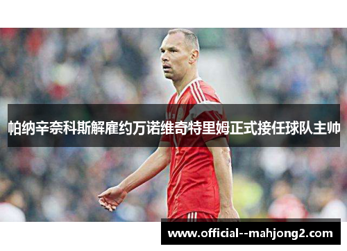 帕纳辛奈科斯解雇约万诺维奇特里姆正式接任球队主帅