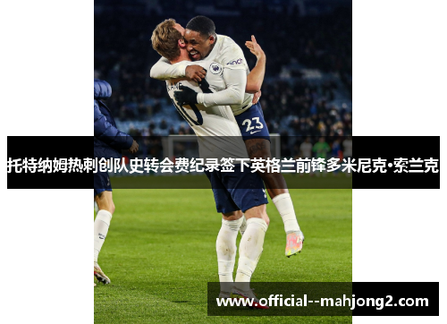 托特纳姆热刺创队史转会费纪录签下英格兰前锋多米尼克·索兰克
