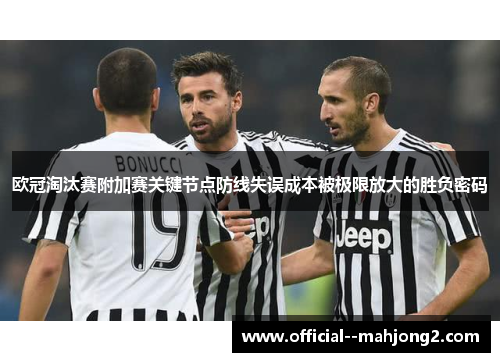 欧冠淘汰赛附加赛关键节点防线失误成本被极限放大的胜负密码