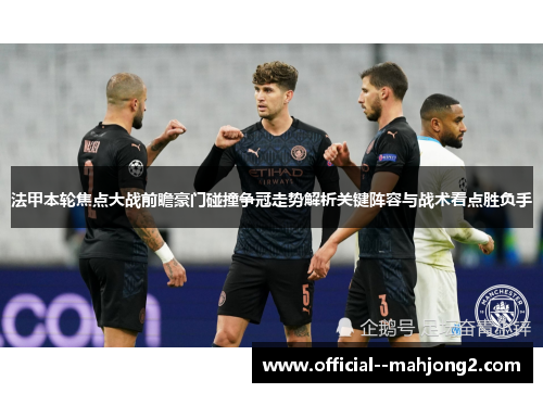 法甲本轮焦点大战前瞻豪门碰撞争冠走势解析关键阵容与战术看点胜负手