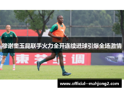 穆谢奎玉昆联手火力全开连续进球引爆全场激情