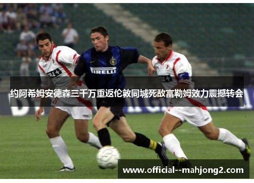 约阿希姆安德森三千万重返伦敦同城死敌富勒姆效力震撼转会