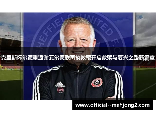 克里斯怀尔德重返谢菲尔德联再执教鞭开启救赎与复兴之路新篇章